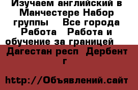 Изучаем английский в Манчестере.Набор группы. - Все города Работа » Работа и обучение за границей   . Дагестан респ.,Дербент г.